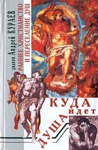 Диакон Андрей Кураев - Куда идет душа. Раннее христианство и переселение душ (сборник)