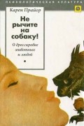 Карен Прайор - Не рычите на собаку! Книга о дрессировке людей, животных и самого себя
