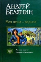 Андрей Белянин - Моя жена — ведьма (сборник)