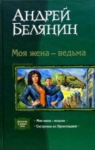 Андрей Белянин - Моя жена — ведьма (сборник)