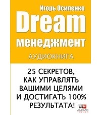 Игорь Осипенко - Dream-менеджмент или 25 секретов, как управлять вашими целями и достигать 100% результата!