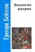 Грегори Бейтсон - Экология разума (сборник)