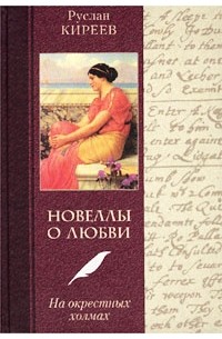 Руслан Киреев - Новеллы о любви. На окрестных холмах: Женщины в жизни и книгах Лопе де Вега, Свифта, Вольтера и др. (сборник)
