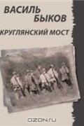 Василь Быков - Круглянский мост