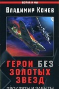 Владимир Конев - Герои без Золотых Звезд. Прокляты и забыты