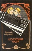 Аркадий Аверченко - Хлопотливая нация (сборник)