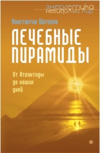 Константин Шатилов - Лечебные пирамиды. От Атлантиды до наших дней