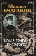 Михаил Булгаков - Белая Гвардия. Киев-город (сборник)
