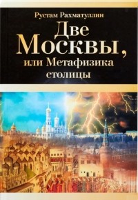 Рустам Рахматуллин - Две Москвы, или Метафизика столицы