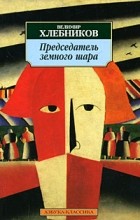 Велимир Хлебников - Председатель земного шара