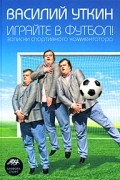 Василий Уткин - Играйте в футбол! Записки спортивного комментатора