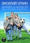 Василий Уткин - Играйте в футбол! Записки спортивного комментатора