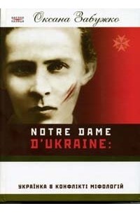 Оксана Забужко - Notre Dame d’Ukraine: Українка в конфлікті міфологій
