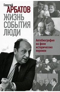 Георгий Арбатов - Жизнь. События. Люди. Автобиография на фоне исторических перемен