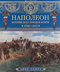 Анри Лашук - Наполеон. История всех походов и битв. 1796-1815