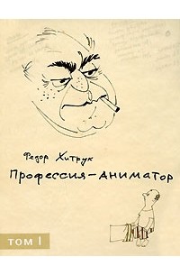Федор Савельевич Хитрук - Профессия — аниматор. В 2 томах. Том 1