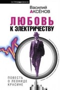 Василий Аксёнов - Любовь к электричеству. Повесть о Леониде Красине