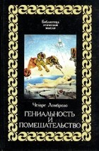 Чезаре Ломброзо - Гениальность и помешательство