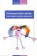 Патрик Сансон - Психопедагогика и аутизм: опыт работы с детьми и взрослыми