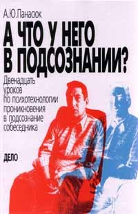 Александр Панасюк - А что у него в подсознании? Двенадцать уроков по психотехнологии проникновения в подсознание собеседника