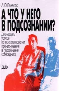 Александр Панасюк - А что у него в подсознании? Двенадцать уроков по психотехнологии проникновения в подсознание собеседника