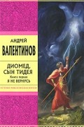 Андрей Валентинов - Диомед, сын Тидея. Книга 1. Я не вернусь
