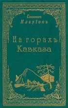 Схимонах Иларион  - На горах Кавказа