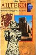 Жак Сустель - Ацтеки: воинственные поданные Монтесумы