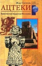 Жак Сустель - Ацтеки: воинственные поданные Монтесумы