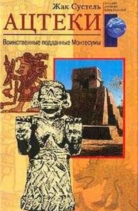 Жак Сустель - Ацтеки: воинственные поданные Монтесумы