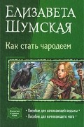 Елизавета Шумская - Как стать чародеем: Пособие для начинающей ведьмы. Пособие для начинающего мага (сборник)
