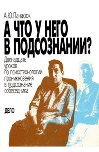 А.Ю. Панасюк - А что у него в подсознании? Двенадцать уроков по психотехнологии проникновения в подсознание собеседника