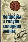 Георгий Арбатов - Дело. Ястребы и голуби холодной войны