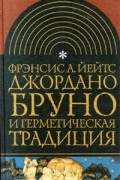 Фрэнсис Йейтс - Джордано Бруно и герметическая традиция (сборник)