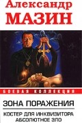 Александр Мазин - Зона поражения. Костер для Инквизитора. Абсолютное Зло (сборник)
