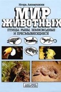 Игорь Акимушкин - Мир животных. Птицы, рыбы, земноводные и пресмыкающиеся