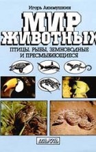 Игорь Акимушкин - Мир животных. Птицы, рыбы, земноводные и пресмыкающиеся