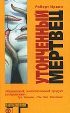 Роберт Грэм Ирвин - Утонченный мертвец