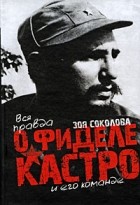 Зоя Соколова - Вся правда о Фиделе Кастро и его команде