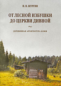 И. Н. Шургин - От лесной избушки до церкви дивной. Деревянная архитектура коми