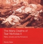 Wendy Slater - The Many Deaths of Tsar Nicholas II: Relics, Remains and the Romanovs