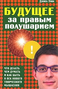 Дэниел Пинк - Будущее за правым полушарием. Что делать, чем думать и как быть в век нового творческого мышления