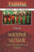 Валентина Баглай - Империя ацтеков. Таинственные ритуалы древних