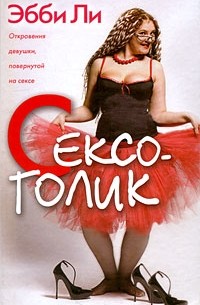 Эбби Ли - Сексоголик. Откровения девушки, повернутой на сексе