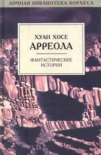 Хуан Хосе Арреола - Фантастические истории (сборник)