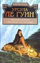 Урсула Ле Гуин - Морская дорога. Рассказы об Орсинии (сборник)