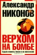 Александр Никонов - Верхом на бомбе. Судьба планеты Земля и её обитателей