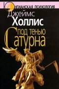 Джеймс Холлис - Под тенью Сатурна. Мужские психические травмы и их исцеление