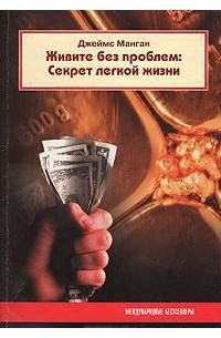 Джеймс Манган - Живите без проблем: секрет легкой жизни