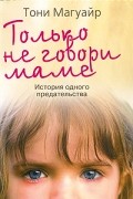 Тони Магуайр - Только не говори маме. История одного предательства